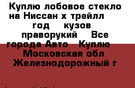 Куплю лобовое стекло на Ниссан х трейлл 2014 год 32 кузов , праворукий  - Все города Авто » Куплю   . Московская обл.,Железнодорожный г.